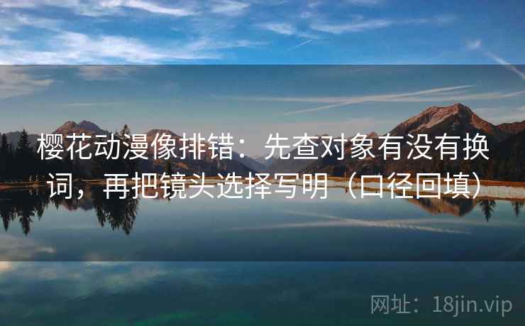 樱花动漫像排错:先查对象有没有换词,再把镜头选择写明(口径回填) 樱花动漫像排错:先查对象有没有换词,再把镜头选择写明(口径回填)