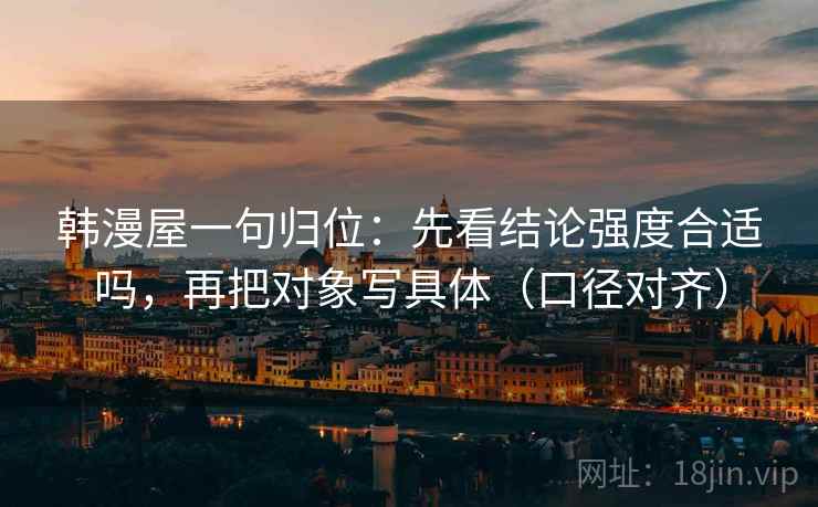 韩漫屋一句归位:先看结论强度合适吗,再把对象写具体(口径对齐) 韩漫屋一句归位:先看结论强度合适吗,再把对象写具体(口径对齐)