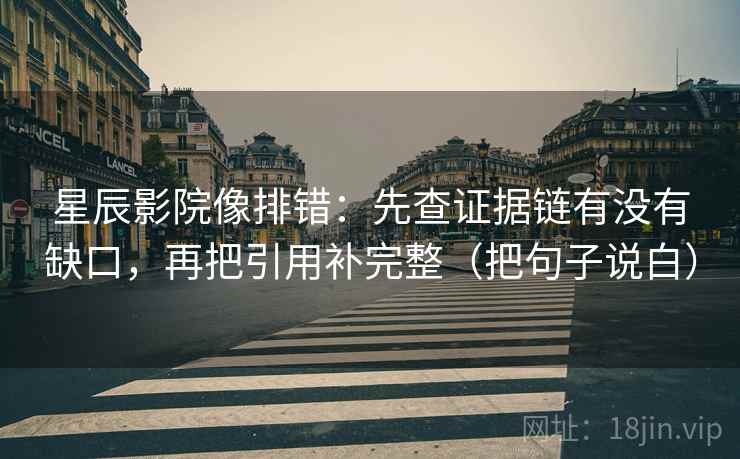 星辰影院像排错:先查证据链有没有缺口,再把引用补完整(把句子说白) 星辰影院像排错:先查证据链有没有缺口,再把引用补完整(把句子说白)