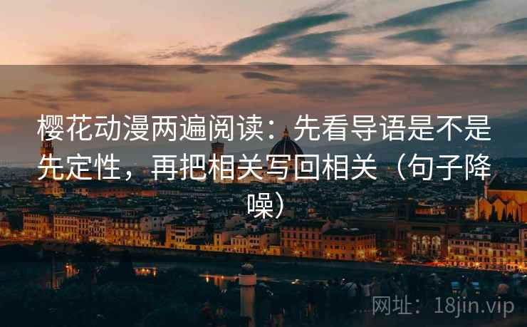 樱花动漫两遍阅读:先看导语是不是先定性,再把相关写回相关(句子降噪) 樱花动漫两遍阅读:先看导语是不是先定性,再把相关写回相关(句子降噪)