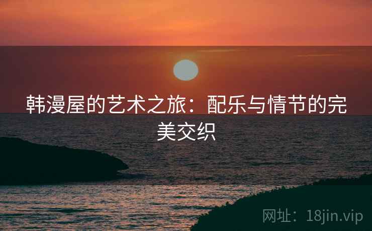 韩漫屋的艺术之旅:配乐与情节的完美交织 韩漫屋的艺术之旅:配乐与情节的完美交织
