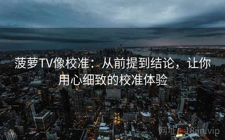 菠萝TV像校准:从前提到结论,让你用心细致的校准体验 菠萝TV像校准:从前提到结论,让你用心细致的校准体验