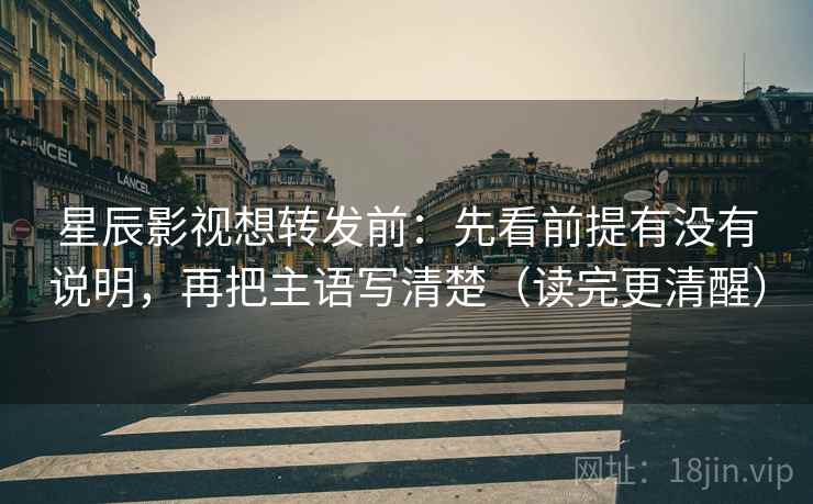 星辰影视想转发前:先看前提有没有说明,再把主语写清楚(读完更清醒) 星辰影视想转发前:先看前提有没有说明,再把主语写清楚(读完更清醒)
