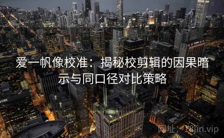 爱一帆像校准:揭秘校剪辑的因果暗示与同口径对比策略 爱一帆像校准:揭秘校剪辑的因果暗示与同口径对比策略