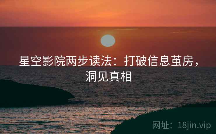 星空影院两步读法:打破信息茧房,洞见真相 星空影院两步读法:打破信息茧房,洞见真相