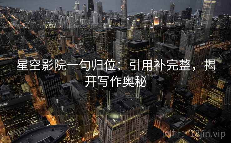 星空影院一句归位:引用补完整,揭开写作奥秘 星空影院一句归位:引用补完整,揭开写作奥秘