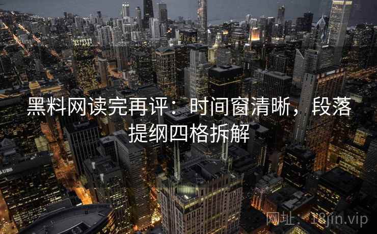 黑料网读完再评：时间窗清晰，段落提纲四格拆解