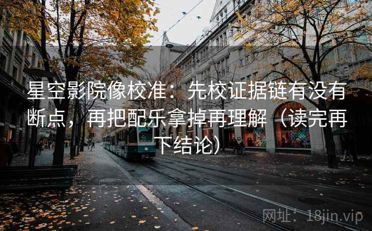 星空影院像校准:先校证据链有没有断点,再把配乐拿掉再理解(读完再下结论) 星空影院像校准:先校证据链有没有断点,再把配乐拿掉再理解(读完再下结论)