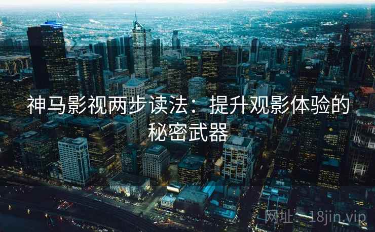 神马影视两步读法:提升观影体验的秘密武器 神马影视两步读法:提升观影体验的秘密武器